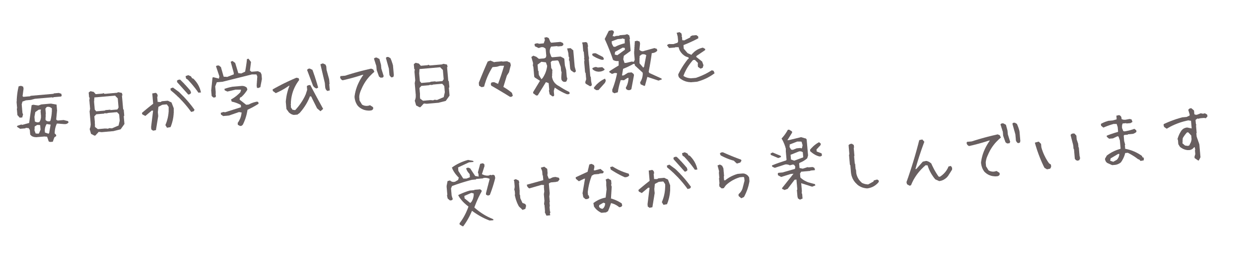 毎日が学びで日々刺激を受けながら楽しんでいます