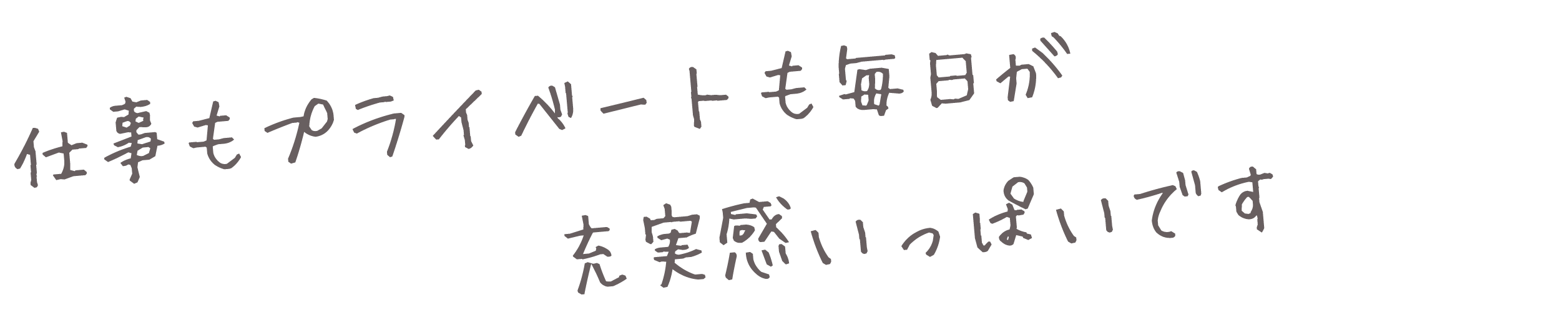 仕事もプライベートも毎日が充実感いっぱいです